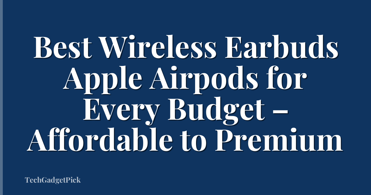 Best Wireless Earbuds Apple Airpods for Every Budget – Affordable to Premium