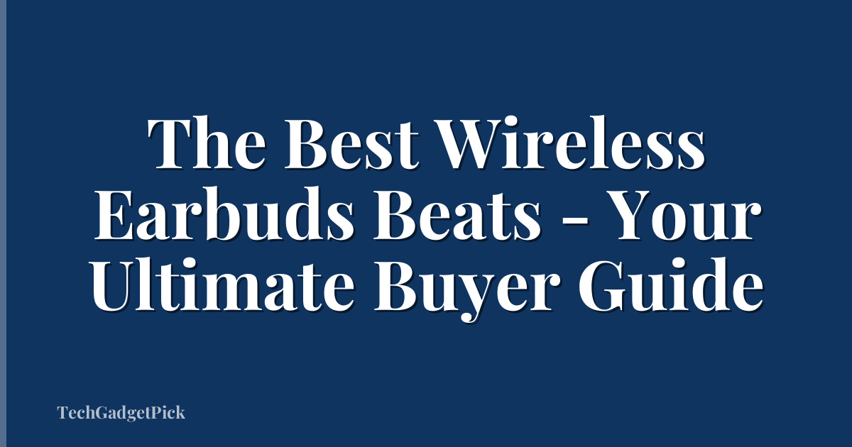 The Best Wireless Earbuds Beats - Your Ultimate Buyer Guide