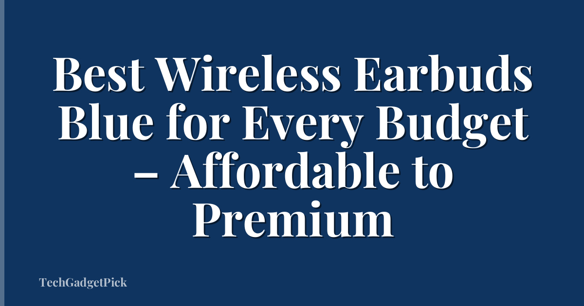 Best Wireless Earbuds Blue for Every Budget – Affordable to Premium