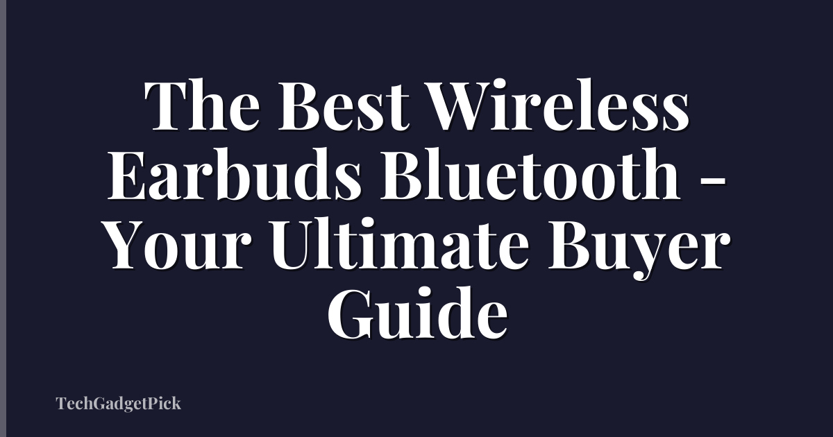 The Best Wireless Earbuds Bluetooth - Your Ultimate Buyer Guide