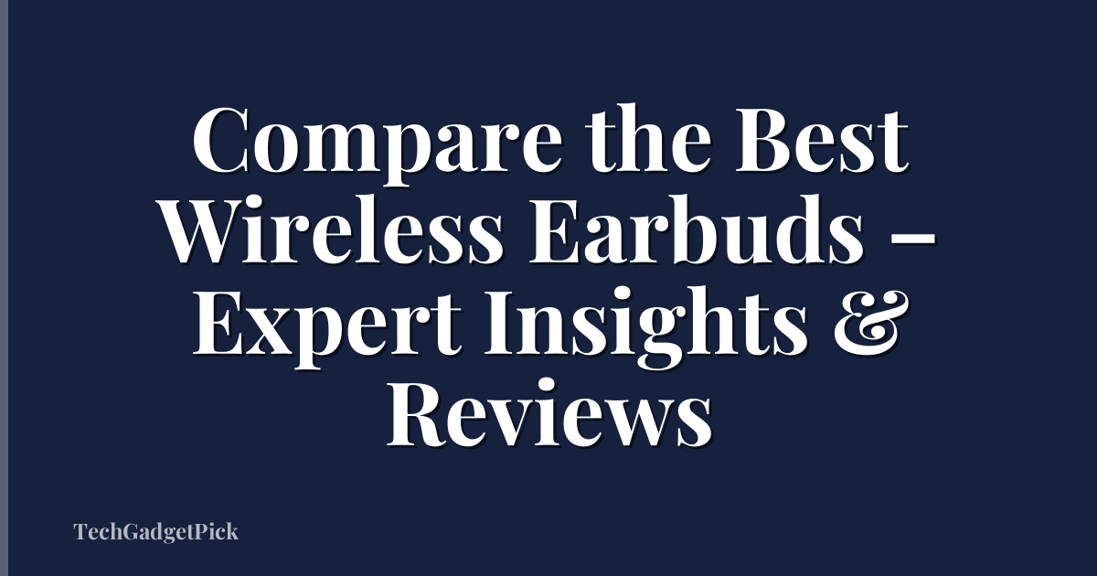 Compare the Best Wireless Earbuds – Expert Insights & Reviews