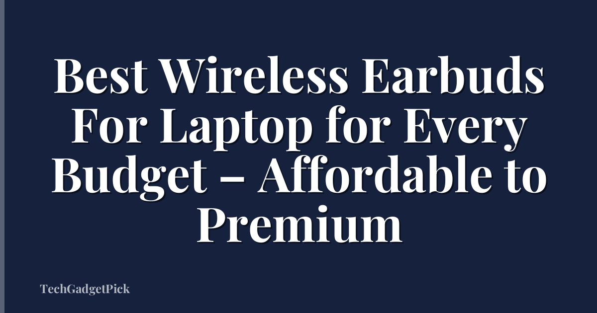 Best Wireless Earbuds For Laptop for Every Budget – Affordable to Premium