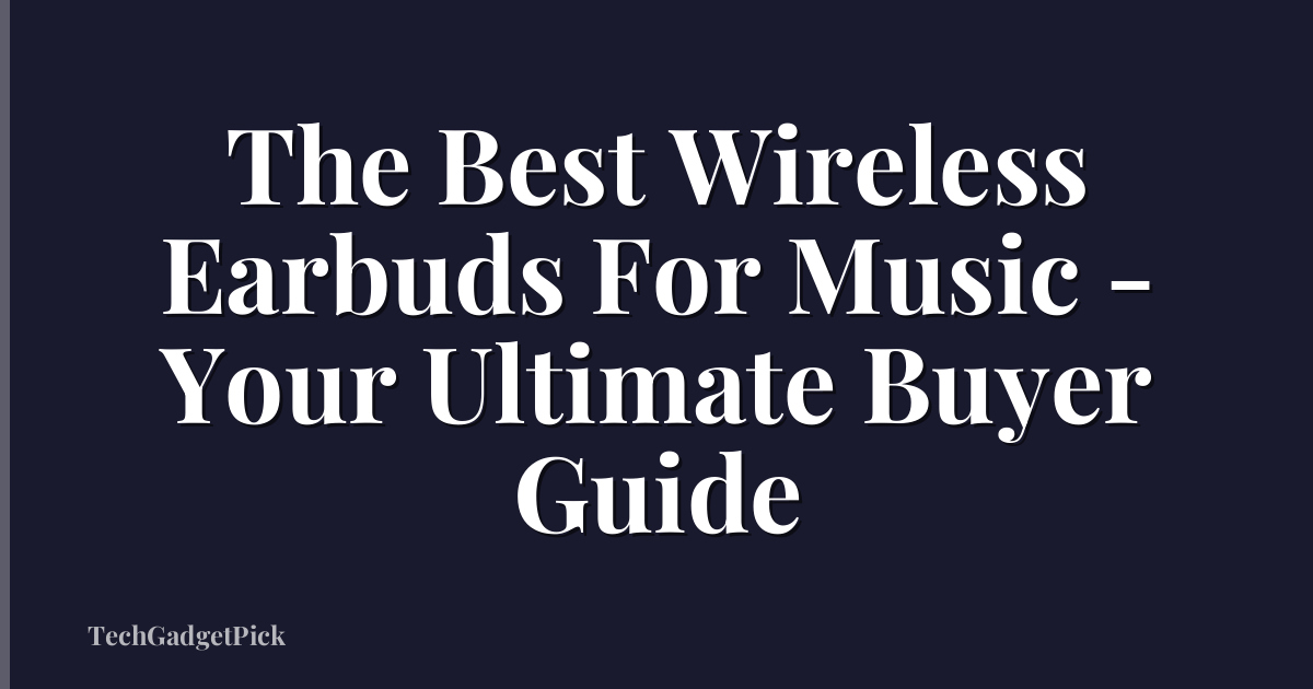 The Best Wireless Earbuds For Music - Your Ultimate Buyer Guide