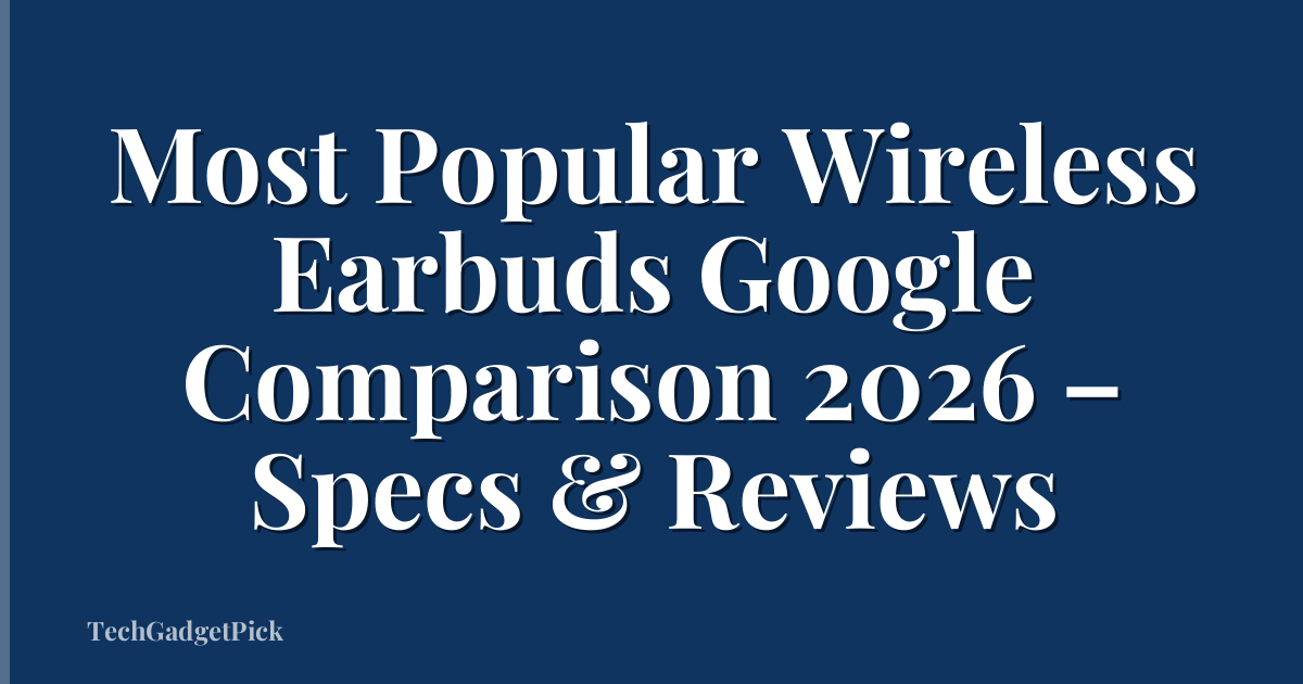 Most Popular Wireless Earbuds Google Comparison 2026 – Specs & Reviews