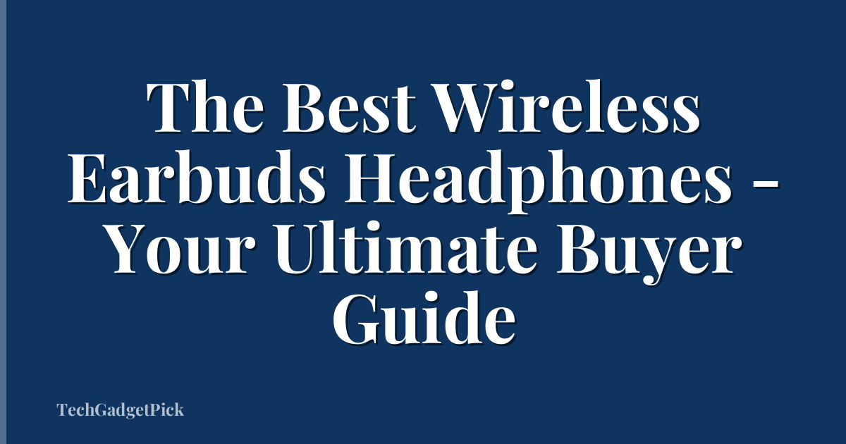 The Best Wireless Earbuds Headphones - Your Ultimate Buyer Guide