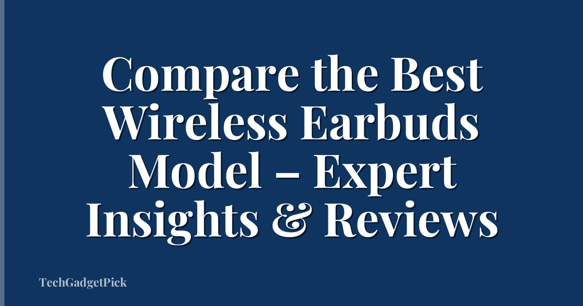 Compare the Best Wireless Earbuds Model – Expert Insights & Reviews