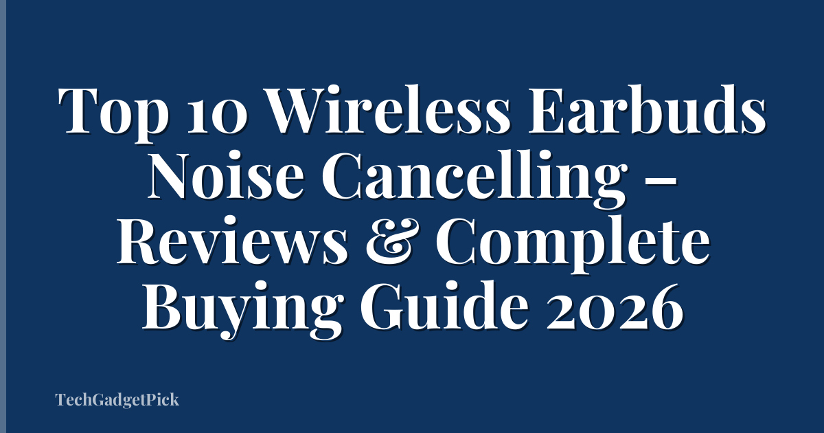 Top 10 Wireless Earbuds Noise Cancelling – Reviews & Complete Buying Guide 2026