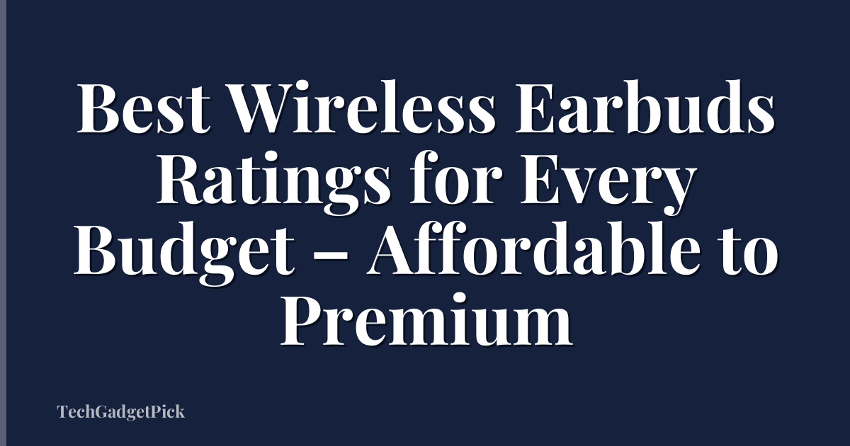 Best Wireless Earbuds Ratings for Every Budget – Affordable to Premium