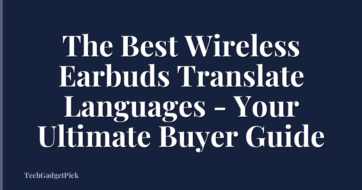 The Best Wireless Earbuds Translate Languages - Your Ultimate Buyer Guide