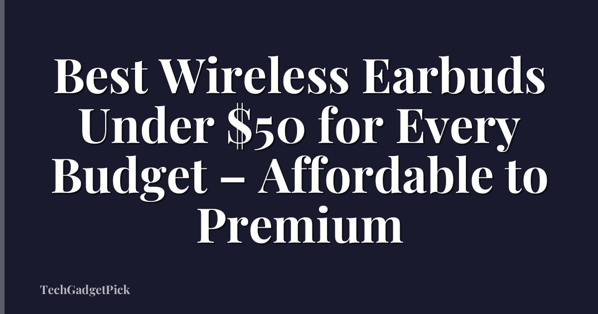 Best Wireless Earbuds Under $50 for Every Budget – Affordable to Premium
