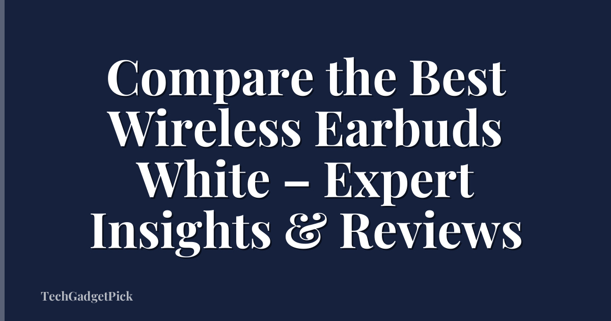 Compare the Best Wireless Earbuds White – Expert Insights & Reviews