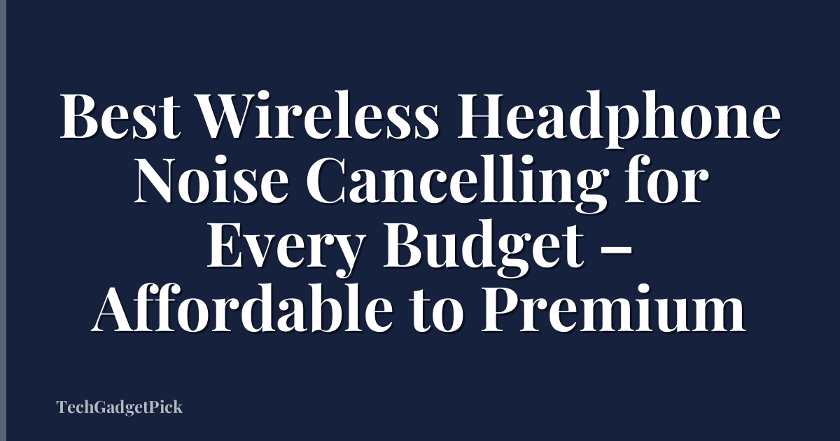 Best Wireless Headphone Noise Cancelling for Every Budget – Affordable to Premium
