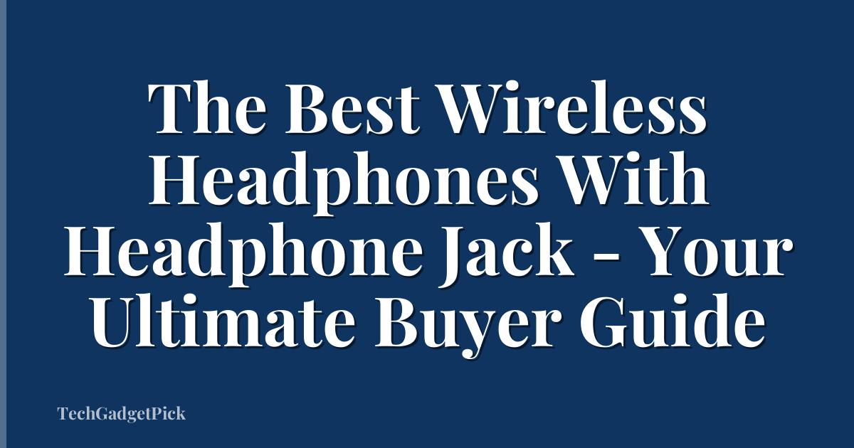 The Best Wireless Headphones With Headphone Jack - Your Ultimate Buyer Guide