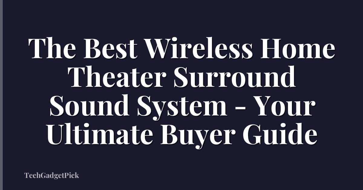 The Best Wireless Home Theater Surround Sound System - Your Ultimate Buyer Guide