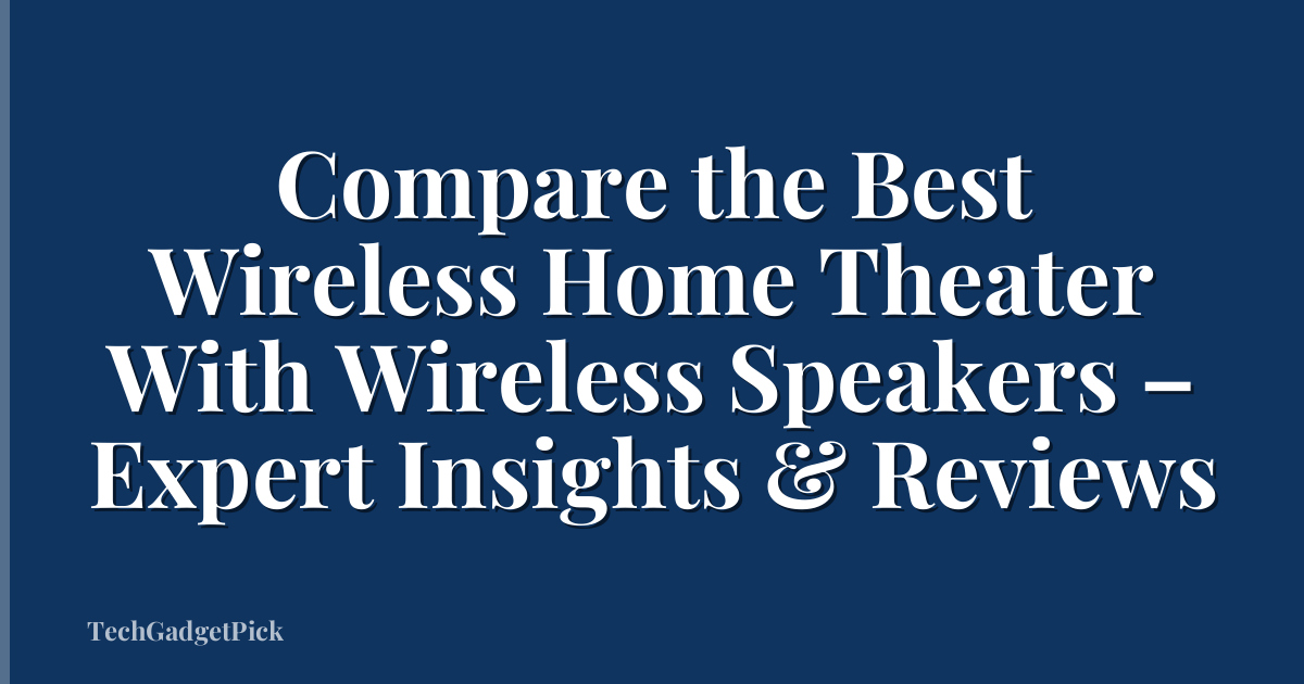 Compare the Best Wireless Home Theater With Wireless Speakers – Expert Insights & Reviews