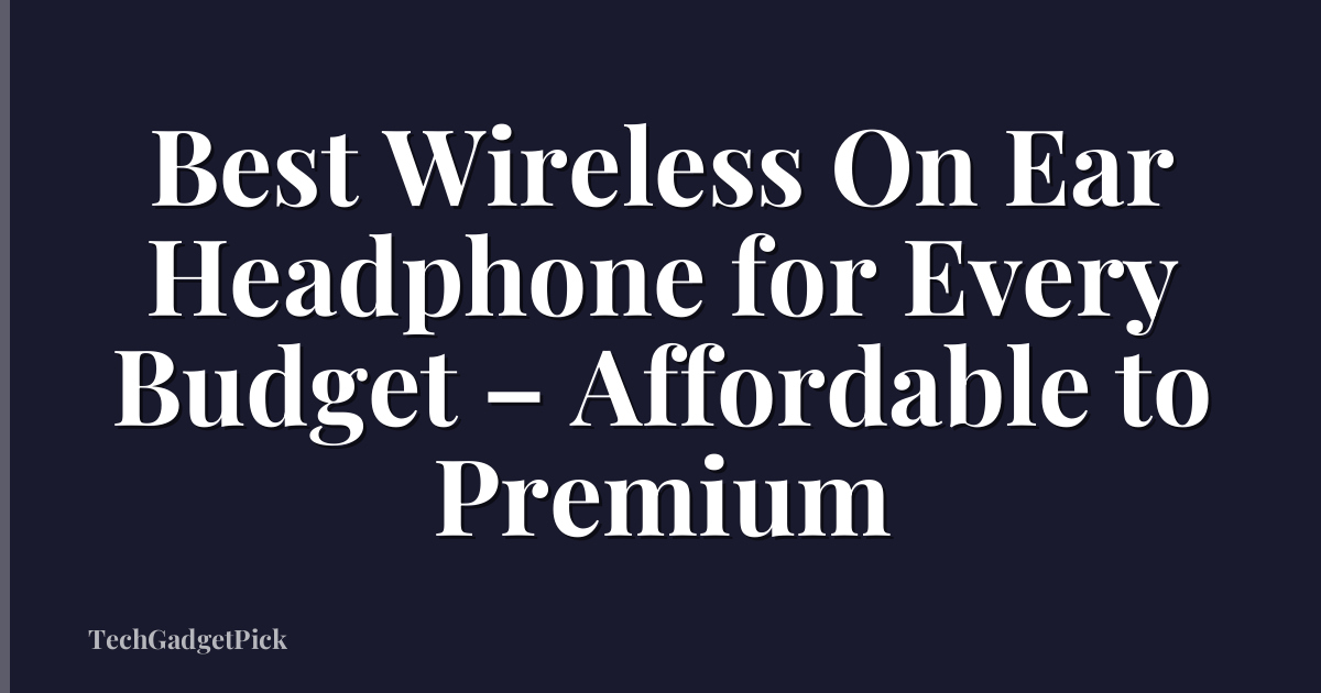 Best Wireless On Ear Headphone for Every Budget – Affordable to Premium