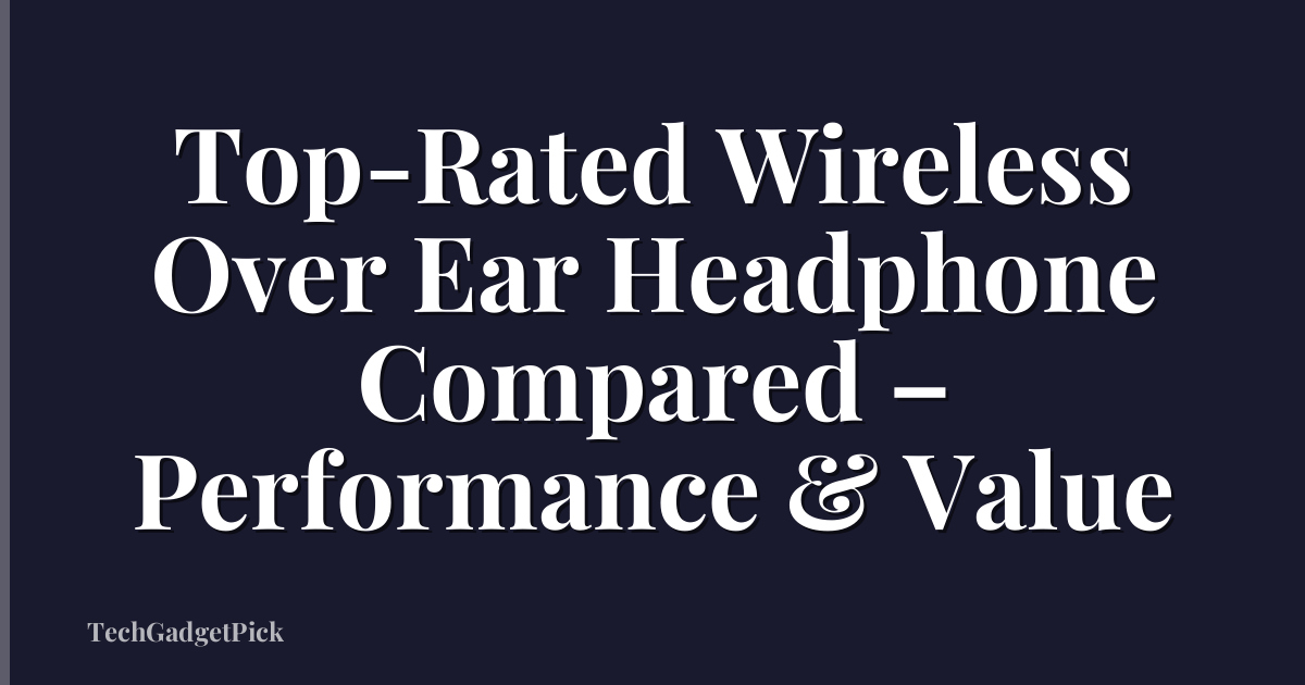 Top-Rated Wireless Over Ear Headphone Compared – Performance & Value