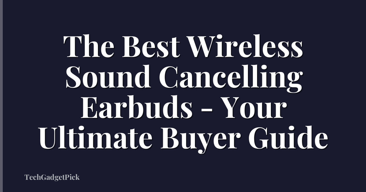 The Best Wireless Sound Cancelling Earbuds - Your Ultimate Buyer Guide