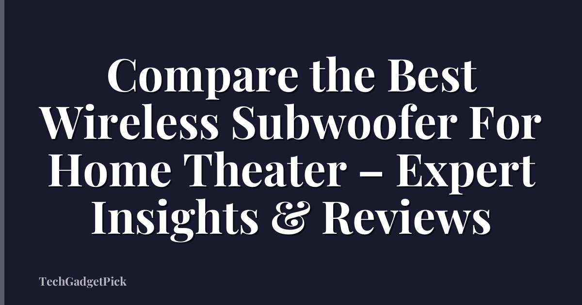 Compare the Best Wireless Subwoofer For Home Theater – Expert Insights & Reviews