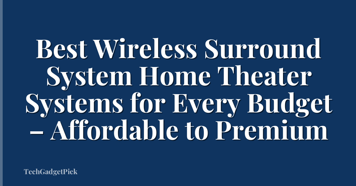Best Wireless Surround System Home Theater Systems for Every Budget – Affordable to Premium