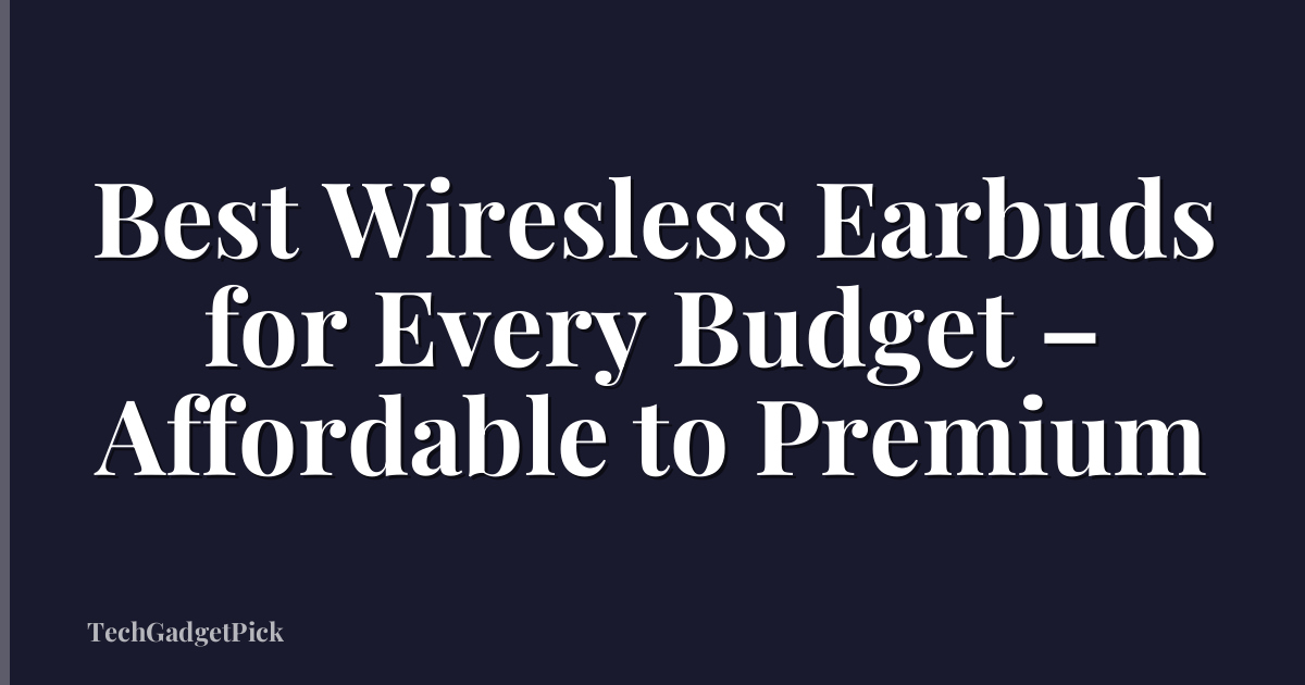 Best Wiresless Earbuds for Every Budget – Affordable to Premium
