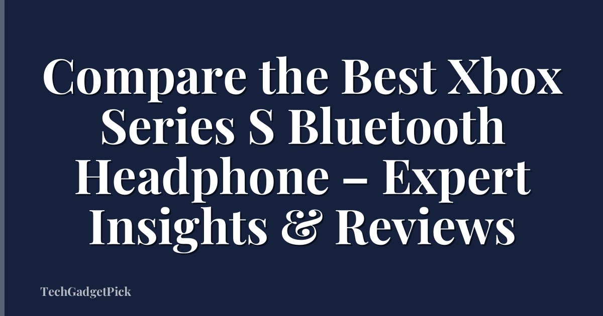 Compare the Best Xbox Series S Bluetooth Headphone – Expert Insights & Reviews