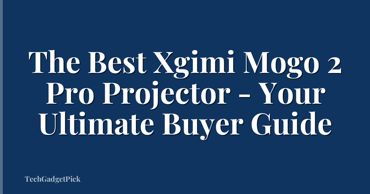 The Best Xgimi Mogo 2 Pro Projector - Your Ultimate Buyer Guide