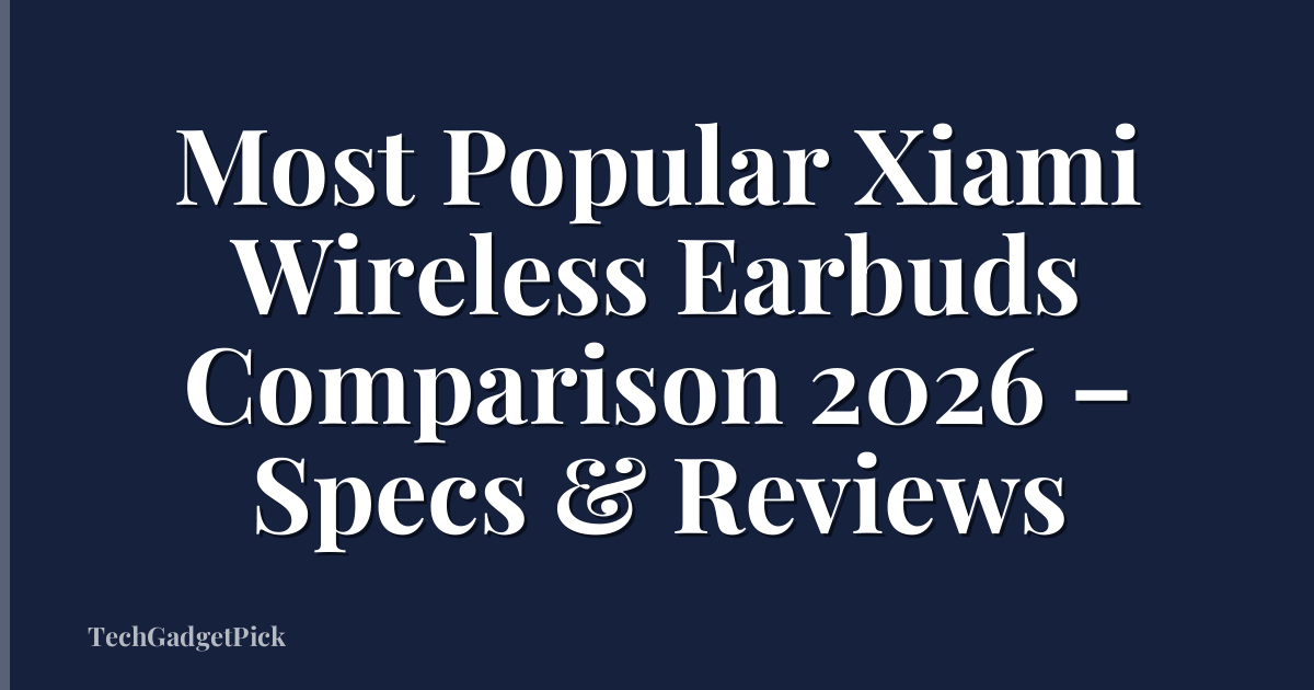 Most Popular Xiami Wireless Earbuds Comparison 2026 – Specs & Reviews