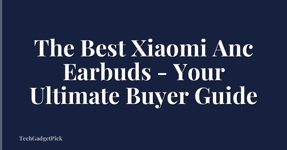 The Best Xiaomi Anc Earbuds - Your Ultimate Buyer Guide