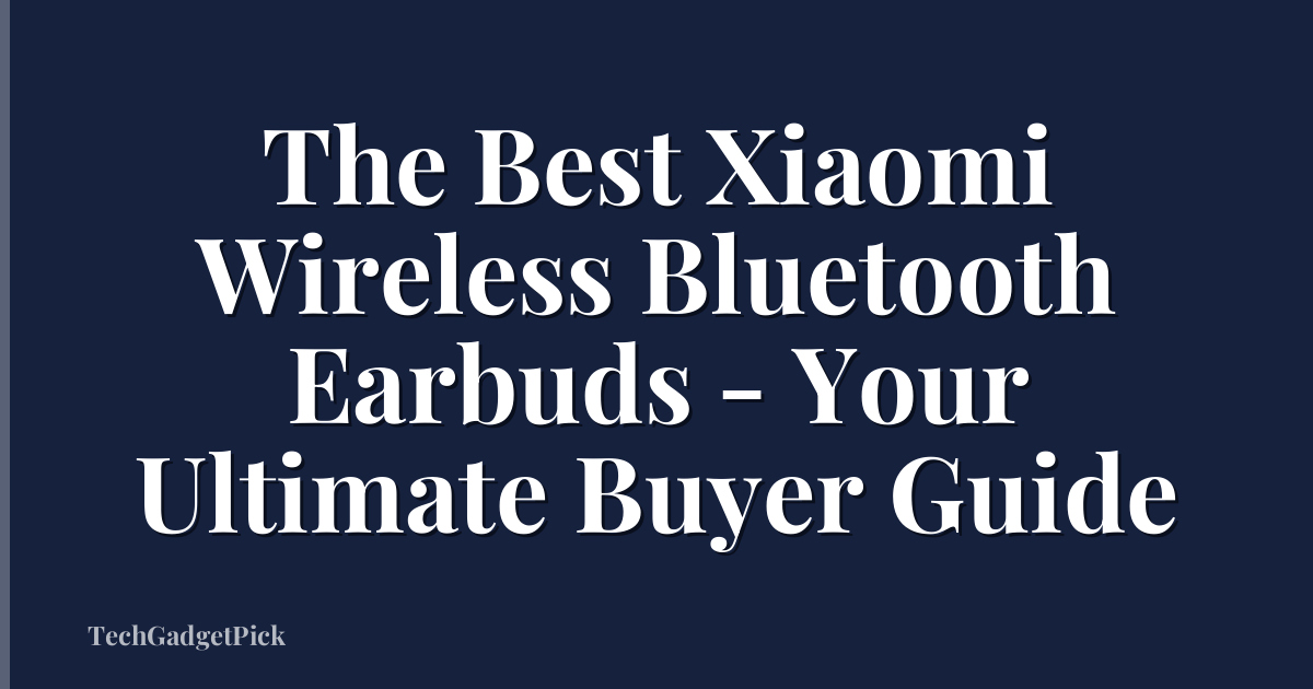 The Best Xiaomi Wireless Bluetooth Earbuds - Your Ultimate Buyer Guide