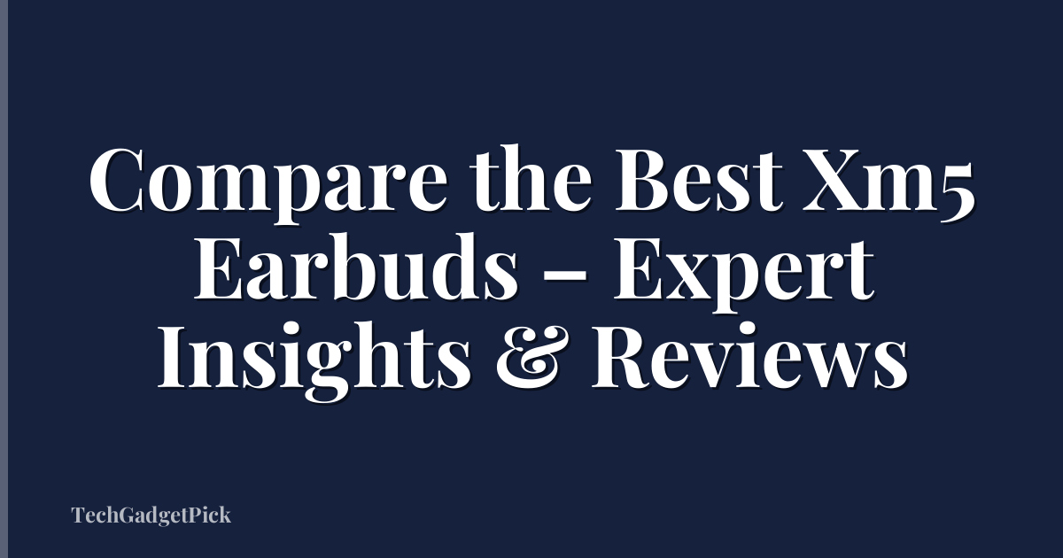 Compare the Best Xm5 Earbuds – Expert Insights & Reviews