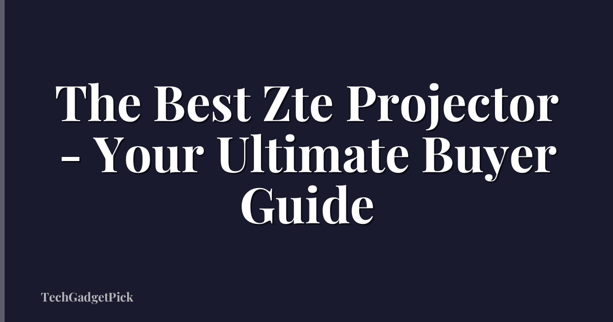 The Best Zte Projector - Your Ultimate Buyer Guide